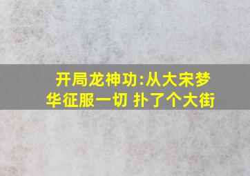 开局龙神功:从大宋梦华征服一切 扑了个大街